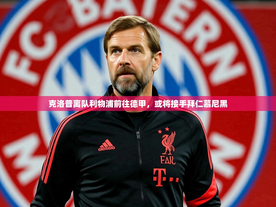 2025ued体育下载克洛普离队利物浦前往德甲，或将接手拜仁慕尼黑  第3张
