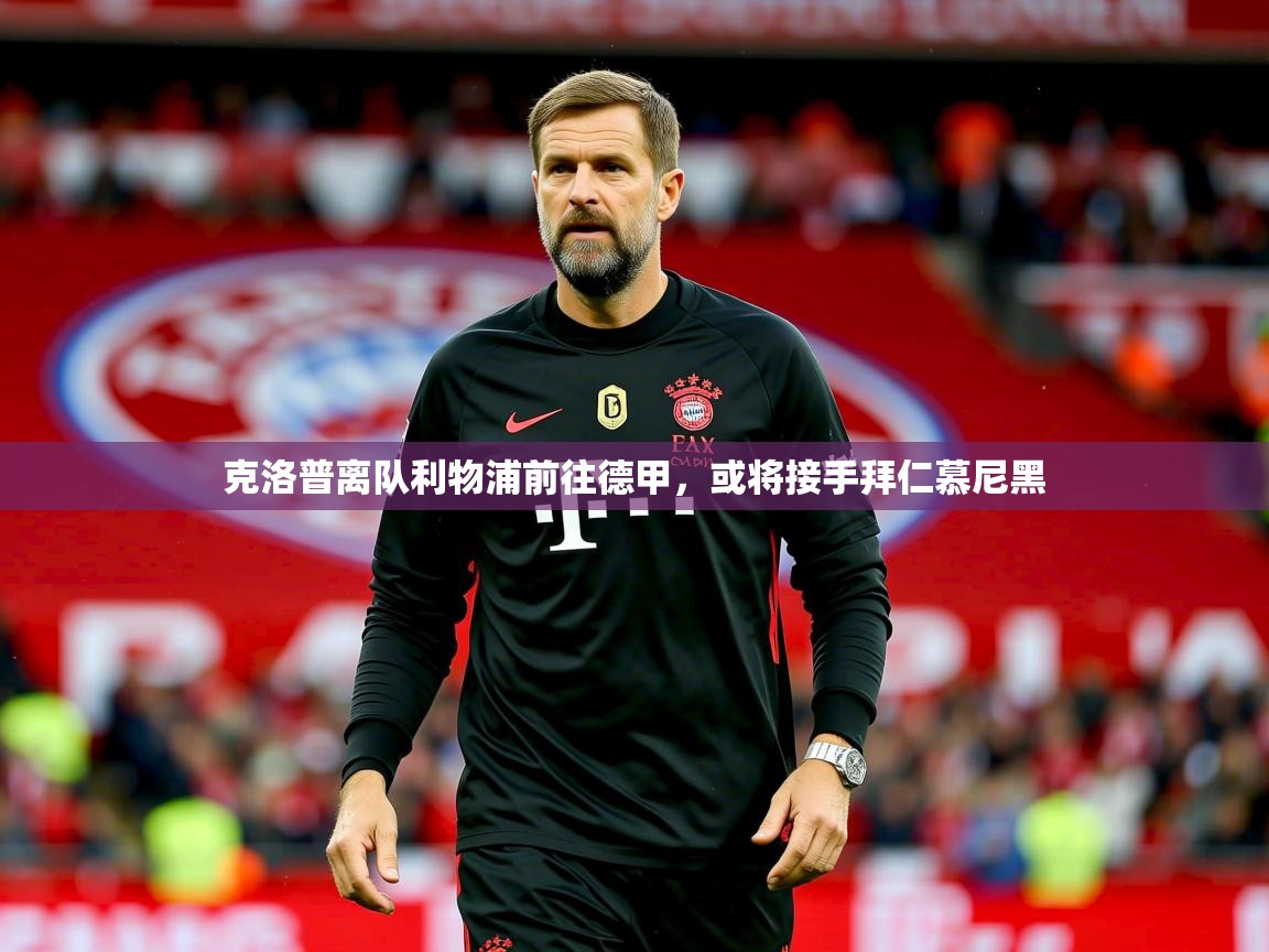 2025ued体育下载克洛普离队利物浦前往德甲，或将接手拜仁慕尼黑  第4张