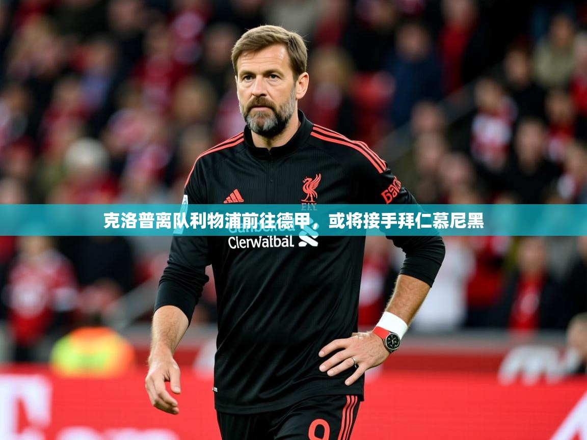 2025ued体育下载克洛普离队利物浦前往德甲，或将接手拜仁慕尼黑  第2张