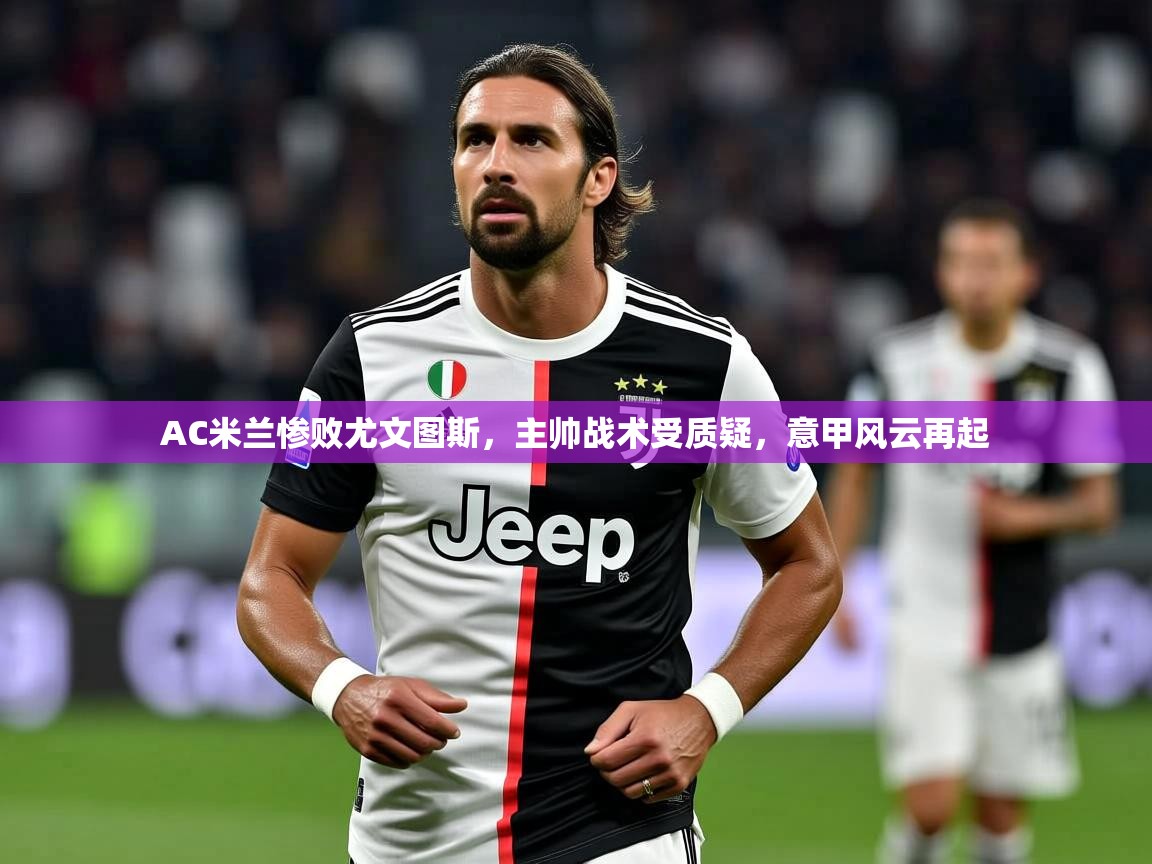 2025ued体育网页版AC米兰惨败尤文图斯，主帅战术受质疑，意甲风云再起