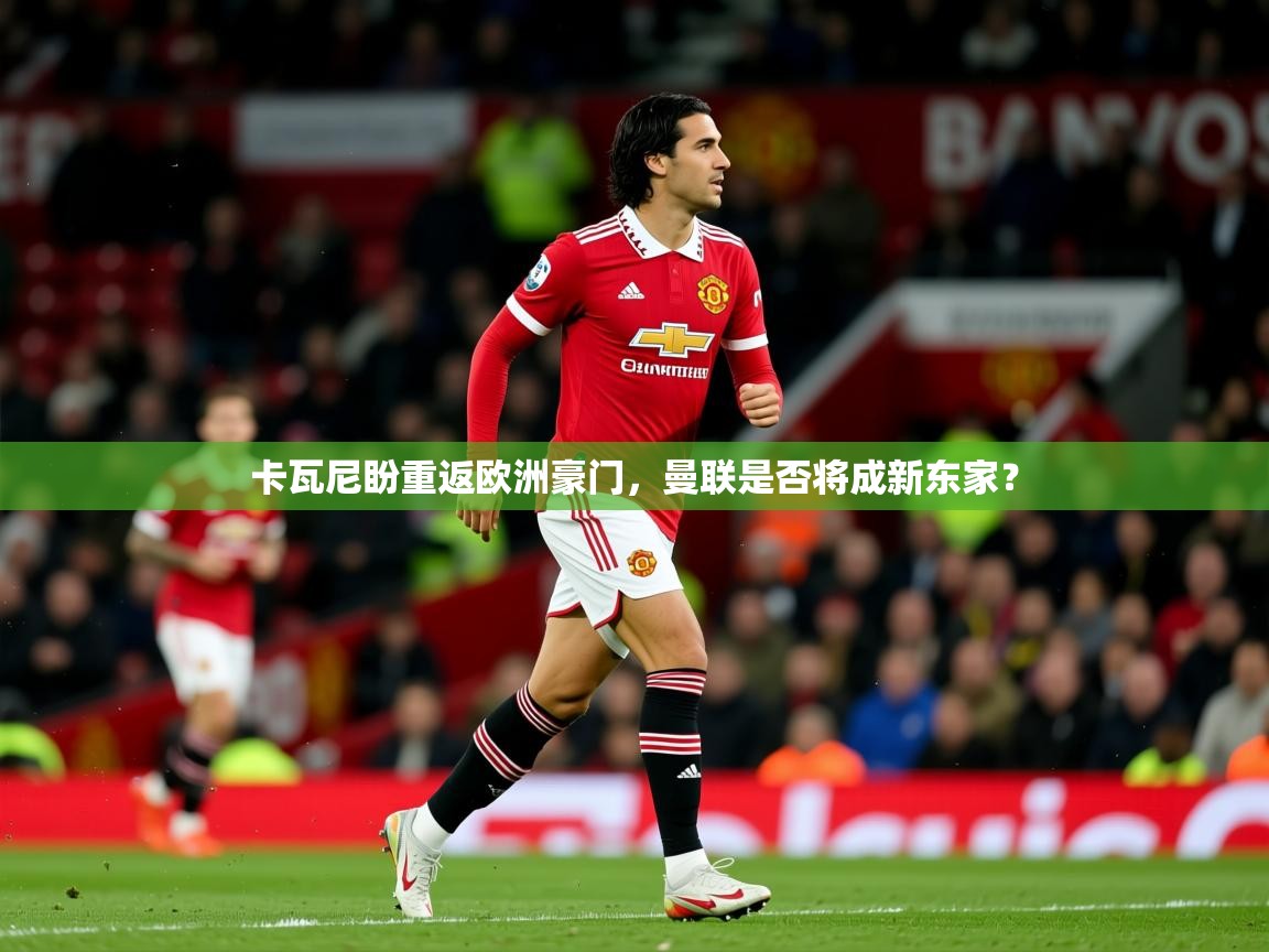 2025ued体育网页版卡瓦尼盼重返欧洲豪门,曼联是否将成新东家?  第2张