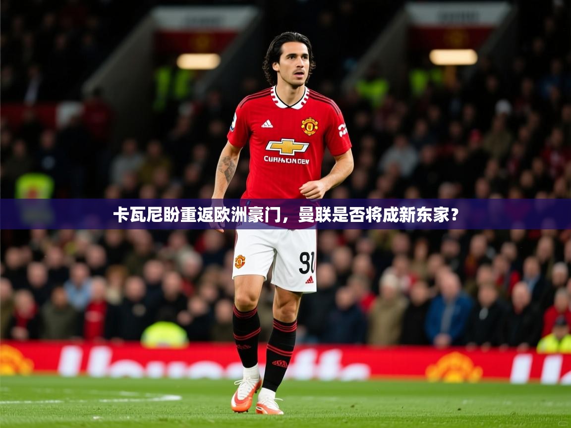 2025ued体育网页版卡瓦尼盼重返欧洲豪门,曼联是否将成新东家?  第3张