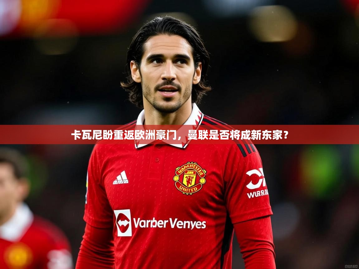 2025ued体育网页版卡瓦尼盼重返欧洲豪门,曼联是否将成新东家?  第4张