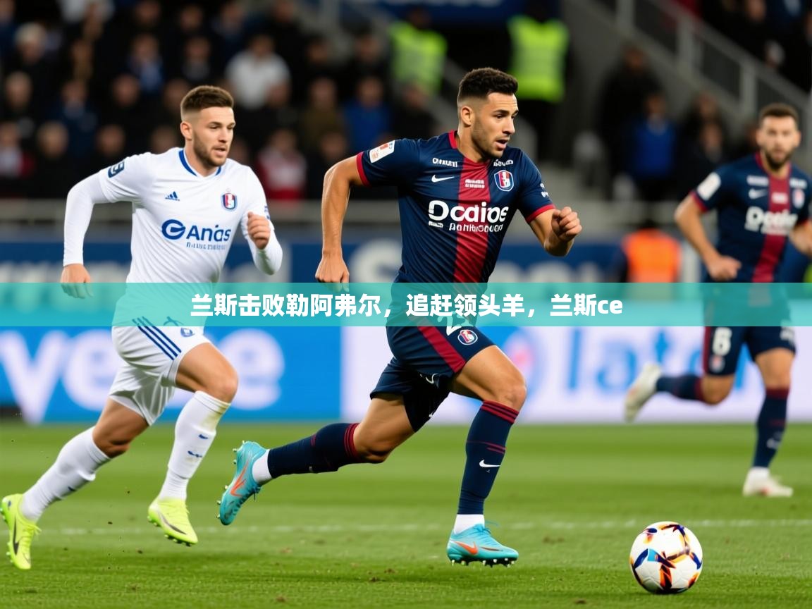 2025ued体育入口兰斯击败勒阿弗尔,追赶领头羊,兰斯ce 第3张