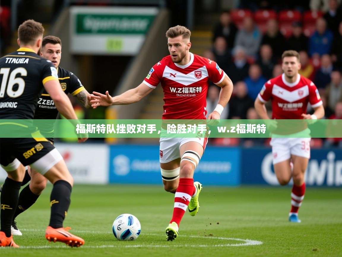 2025ued体育网页版福斯特队挫败对手,险胜对手,w.z福斯特 第3张