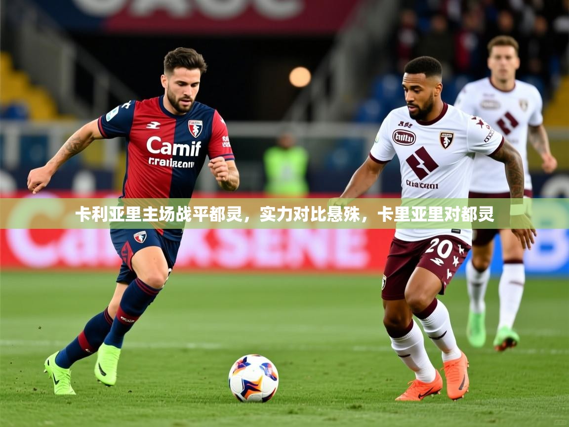 2025ued体育网页版卡利亚里主场战平都灵，实力对比悬殊，卡里亚里对都灵  第3张