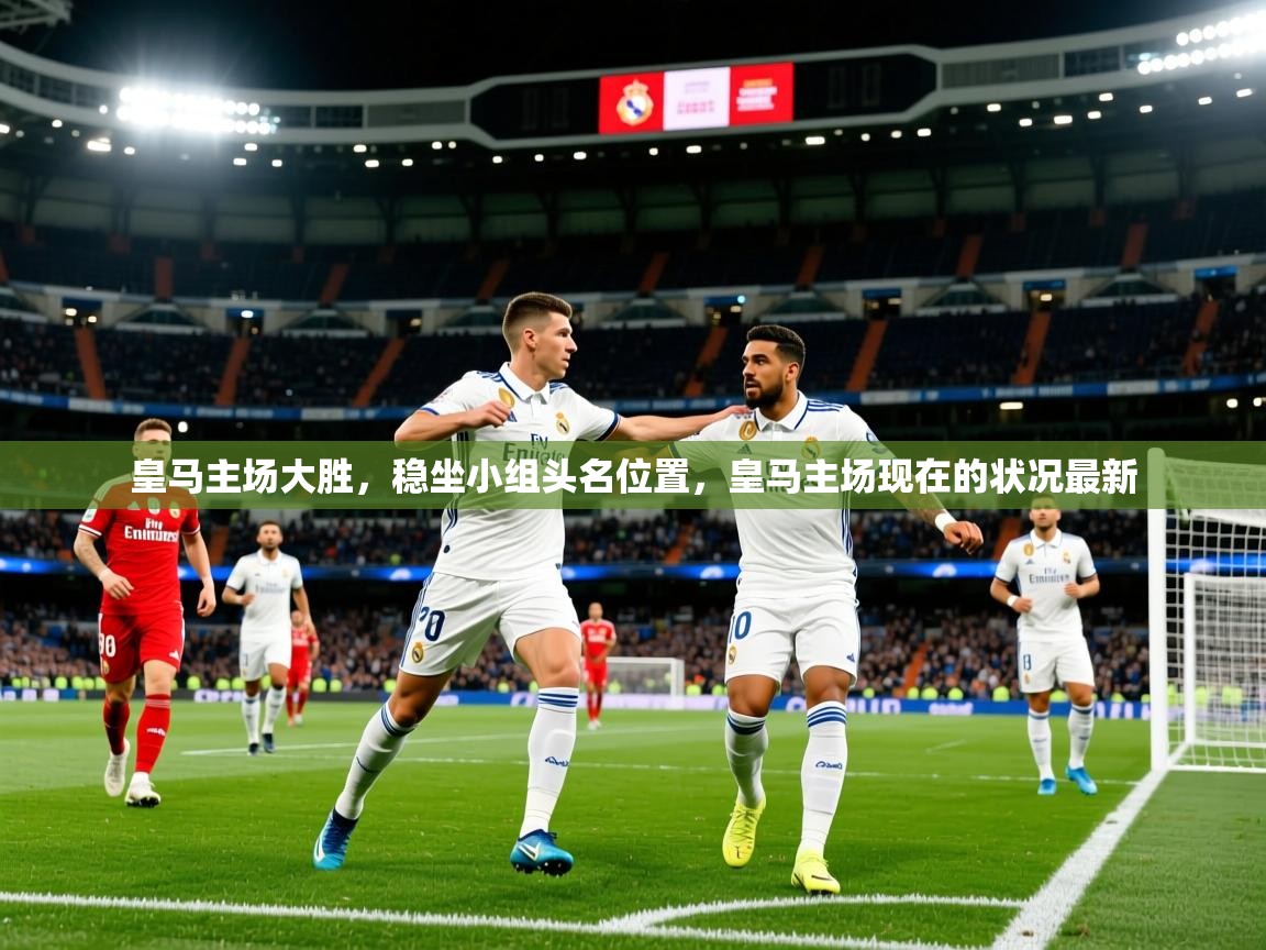 2025ued体育入口皇马主场大胜，稳坐小组头名位置，皇马主场现在的状况最新  第3张
