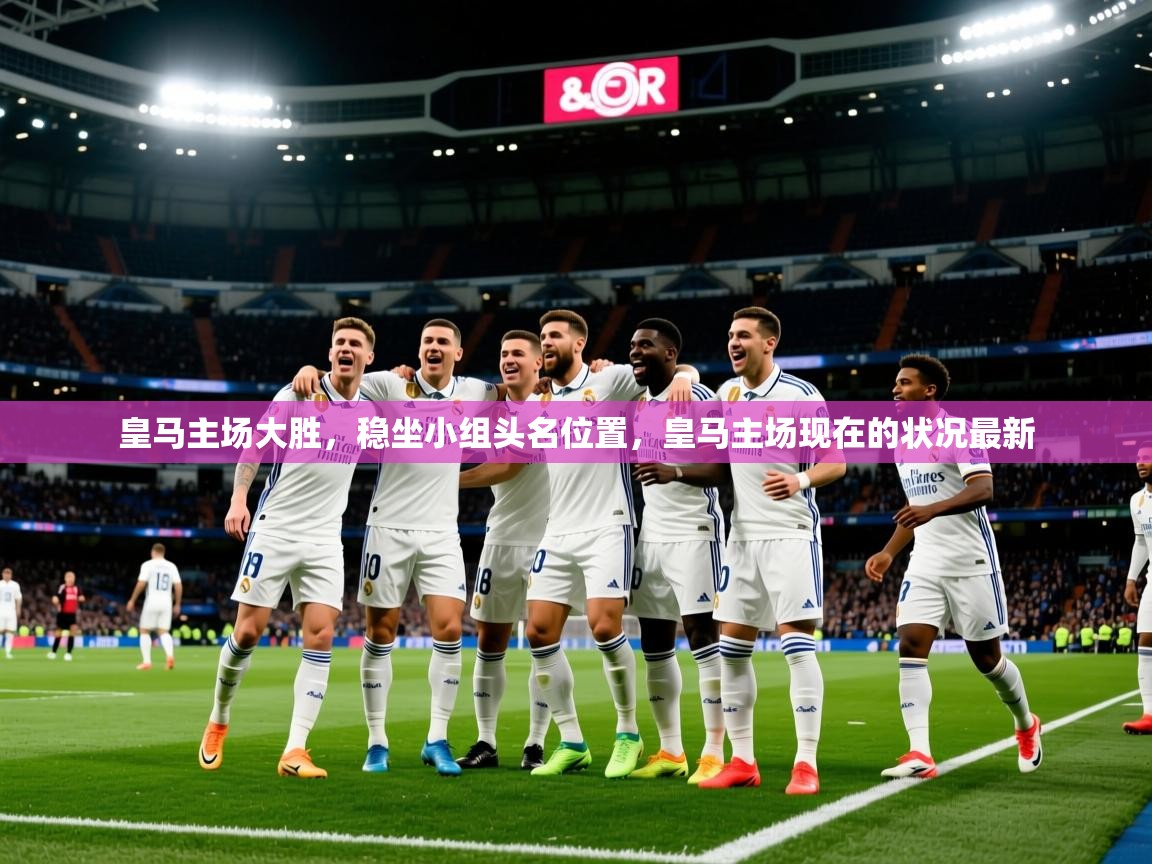 2025ued体育入口皇马主场大胜，稳坐小组头名位置，皇马主场现在的状况最新  第4张
