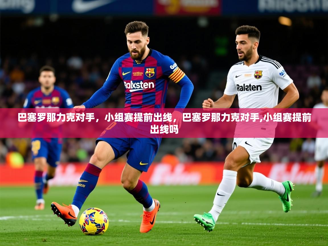 2025ued体育网页版巴塞罗那力克对手，小组赛提前出线，巴塞罗那力克对手,小组赛提前出线吗  第1张
