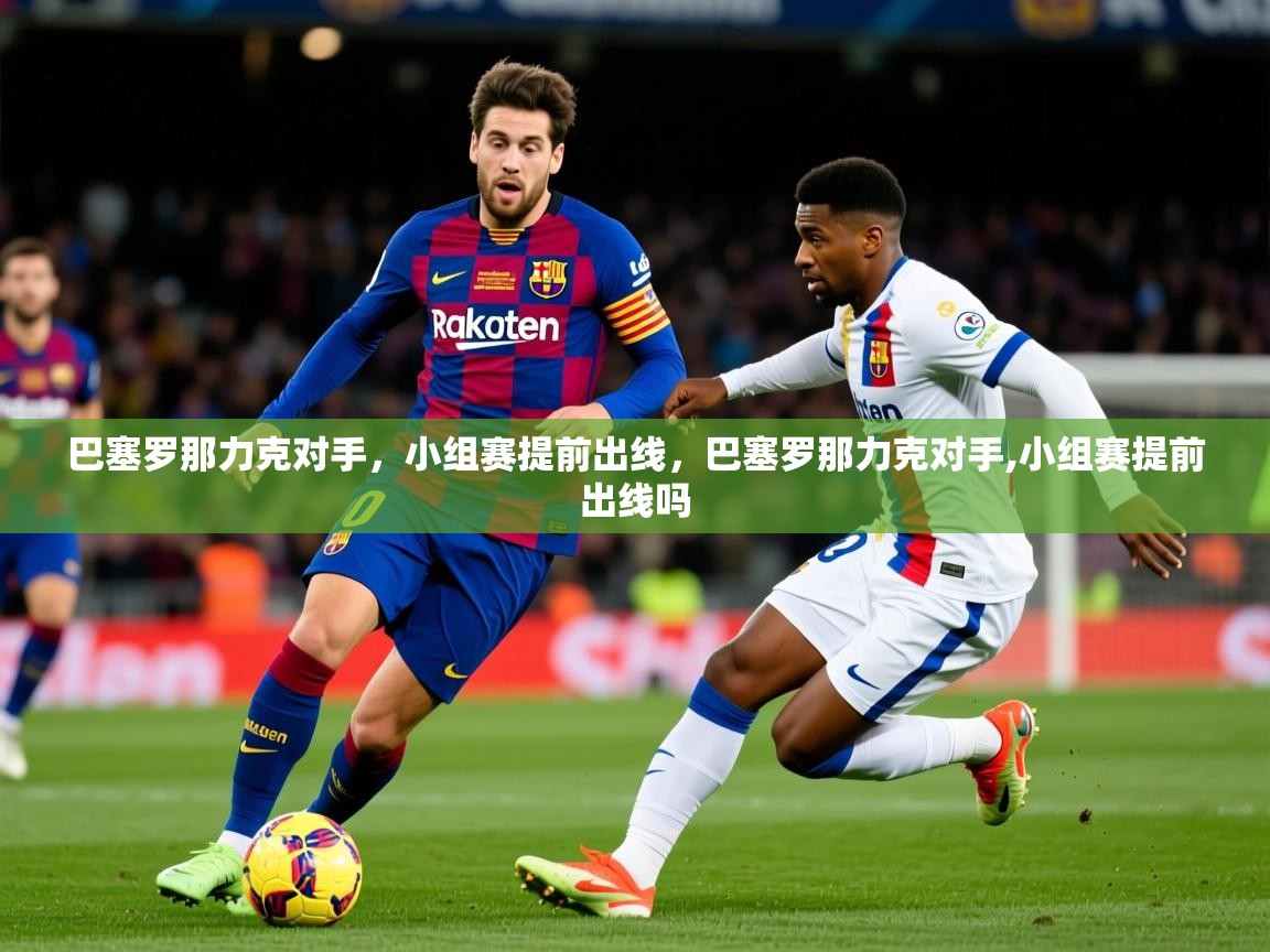 2025ued体育网页版巴塞罗那力克对手，小组赛提前出线，巴塞罗那力克对手,小组赛提前出线吗  第2张