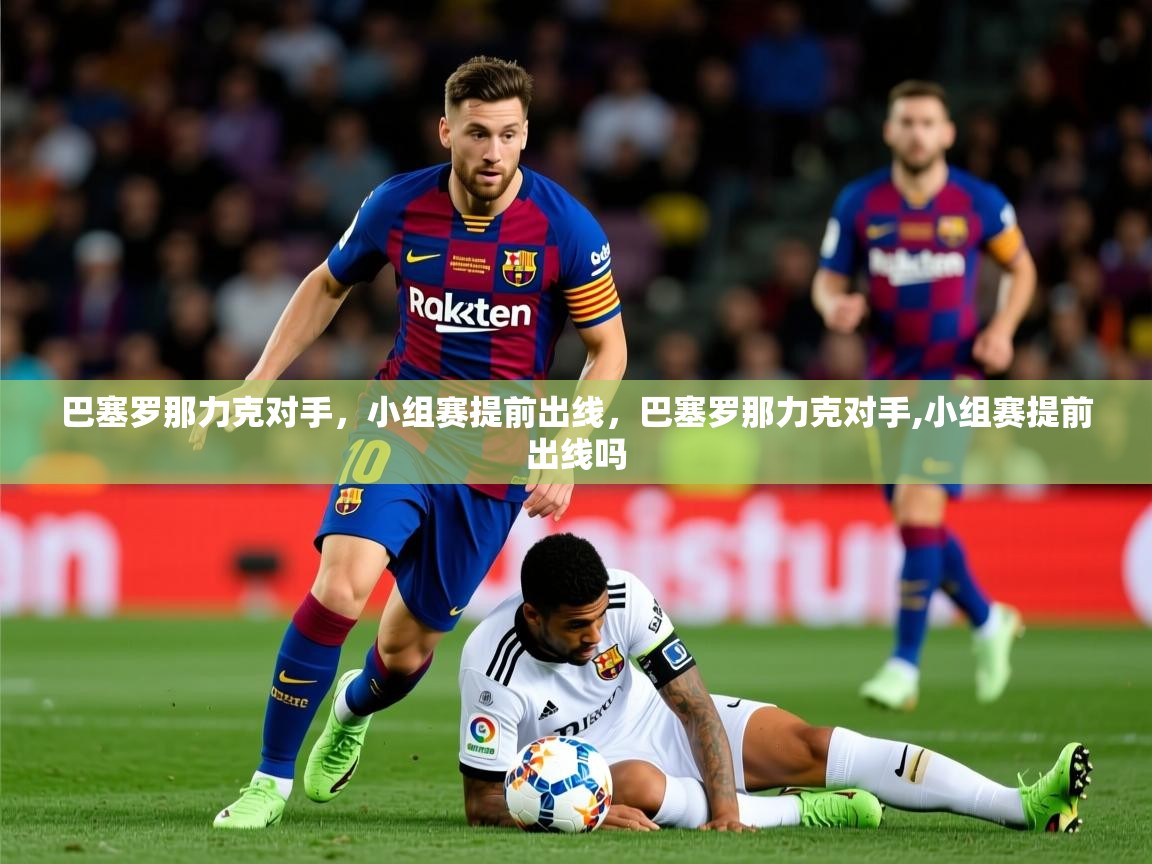 2025ued体育网页版巴塞罗那力克对手，小组赛提前出线，巴塞罗那力克对手,小组赛提前出线吗  第3张