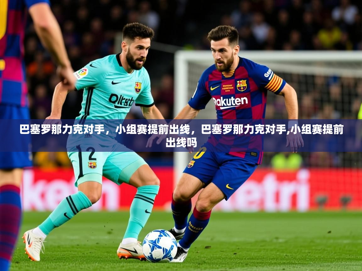 2025ued体育网页版巴塞罗那力克对手，小组赛提前出线，巴塞罗那力克对手,小组赛提前出线吗  第4张
