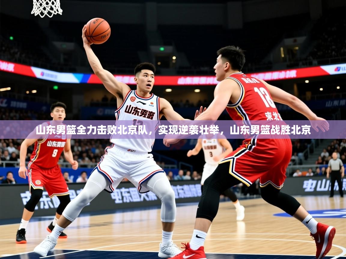 2025ued体育下载山东男篮全力击败北京队,实现逆袭壮举,山东男篮战胜北京 第4张