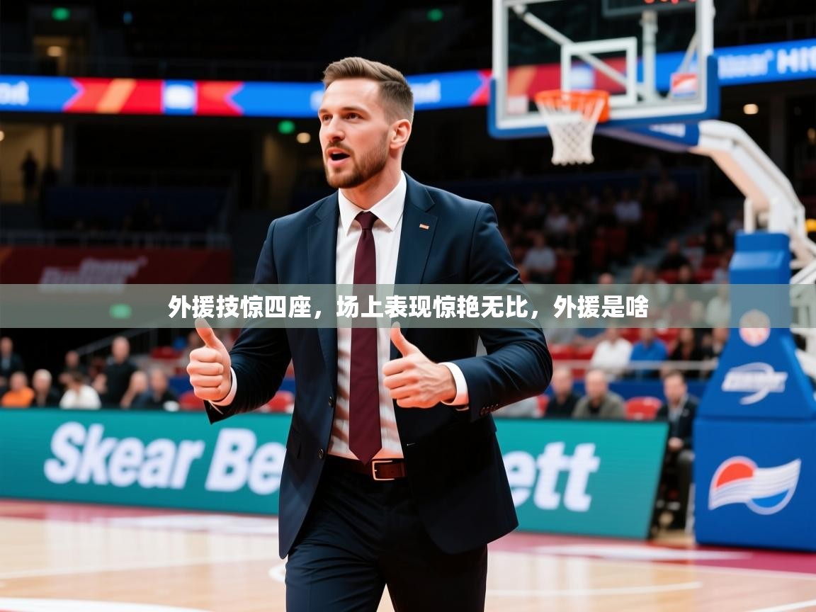 2025ued体育网页版登陆外援技惊四座,场上表现惊艳无比,外援是啥 第3张