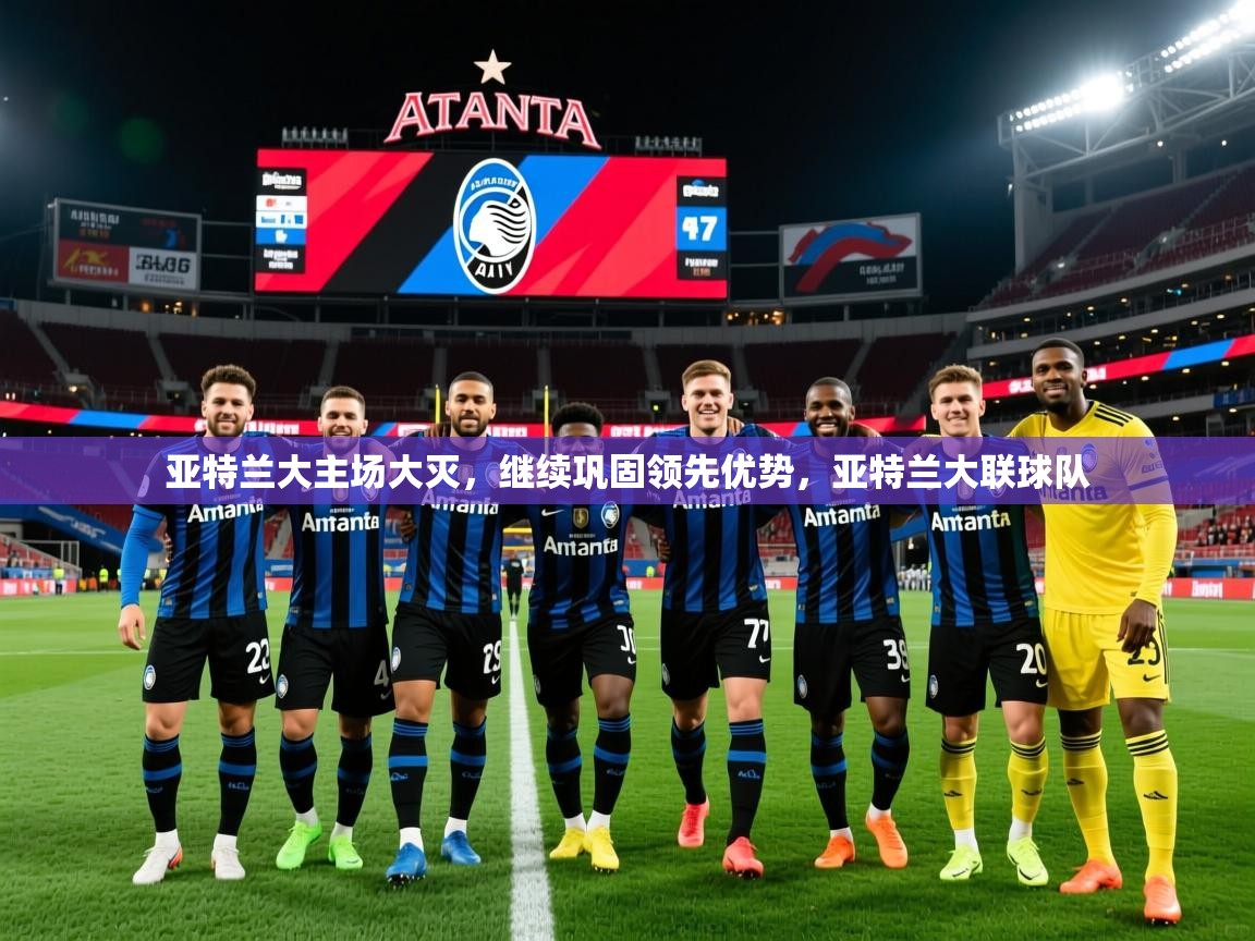 2025ued体育官网亚特兰大主场大灭，继续巩固领先优势，亚特兰大联球队  第4张