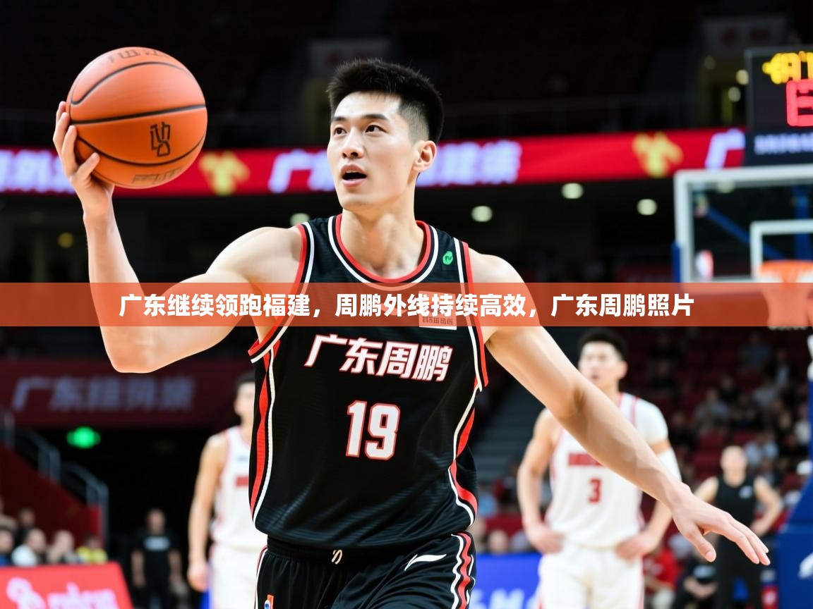 2025ued体育网页版登陆广东继续领跑福建,周鹏外线持续高效,广东周鹏照片 第2张