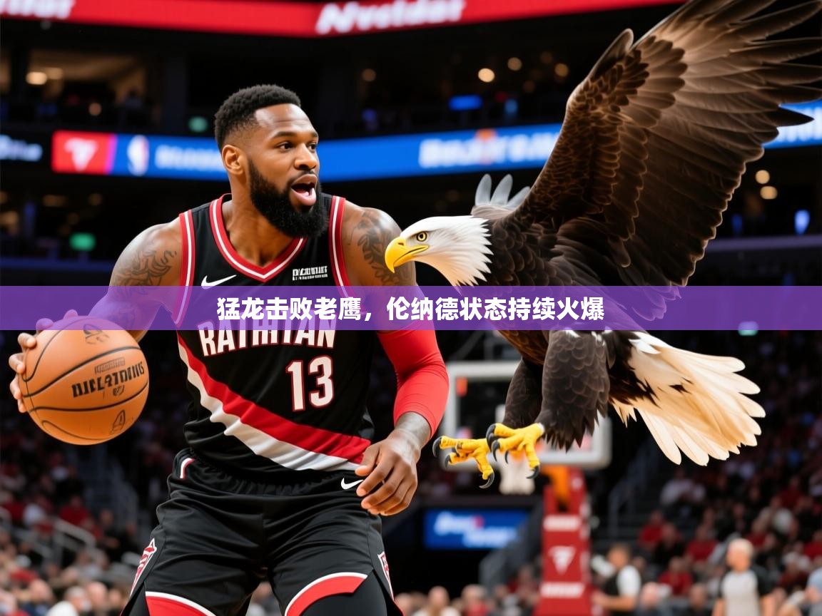 2025ued体育下载猛龙击败老鹰,伦纳德状态持续火爆 第3张