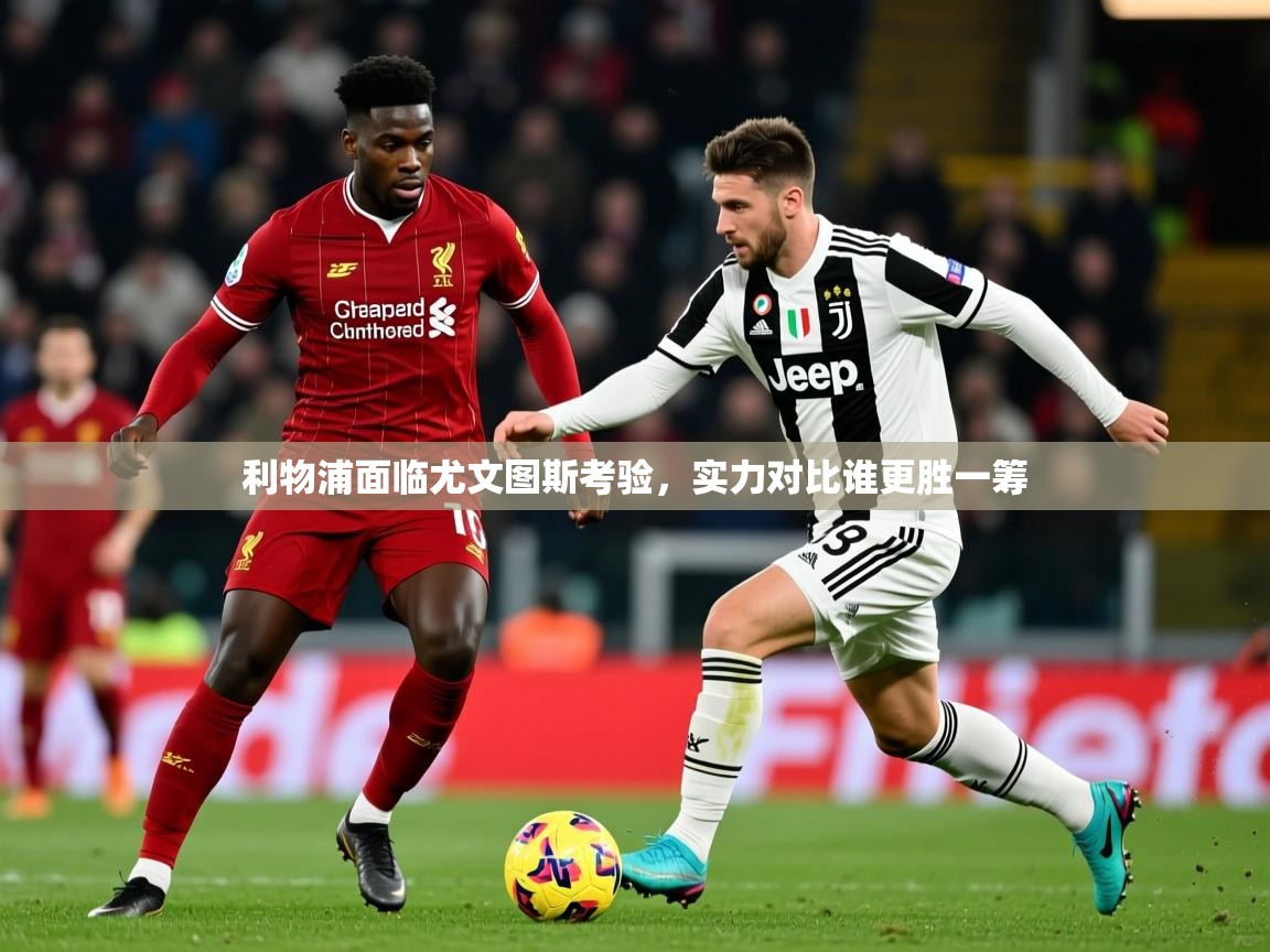 2025ued体育网页版利物浦面临尤文图斯考验，实力对比谁更胜一筹  第4张