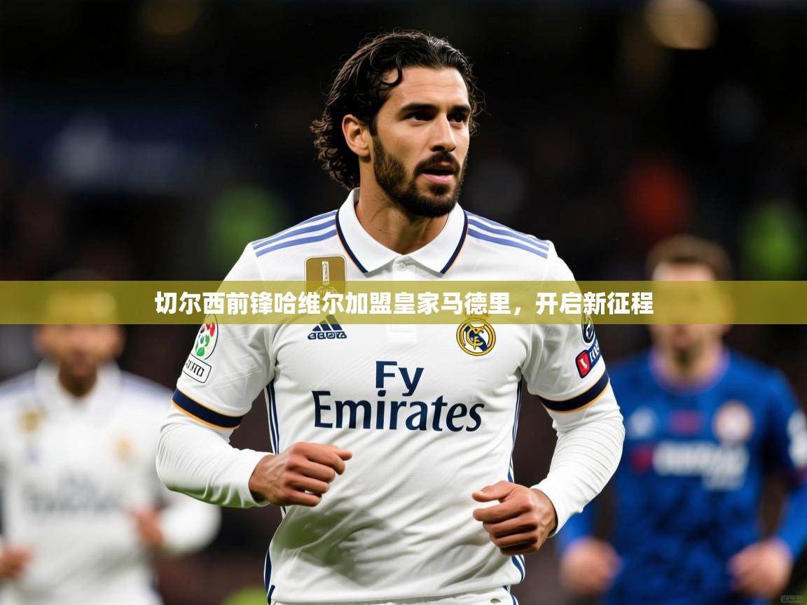 2025ued体育网页版切尔西前锋哈维尔加盟皇家马德里,开启新征程 第1张