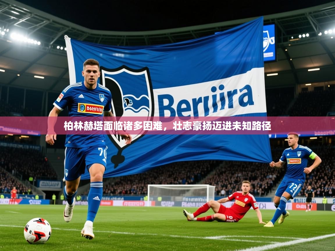 2025ued体育入口柏林赫塔面临诸多困难，壮志豪扬迈进未知路径