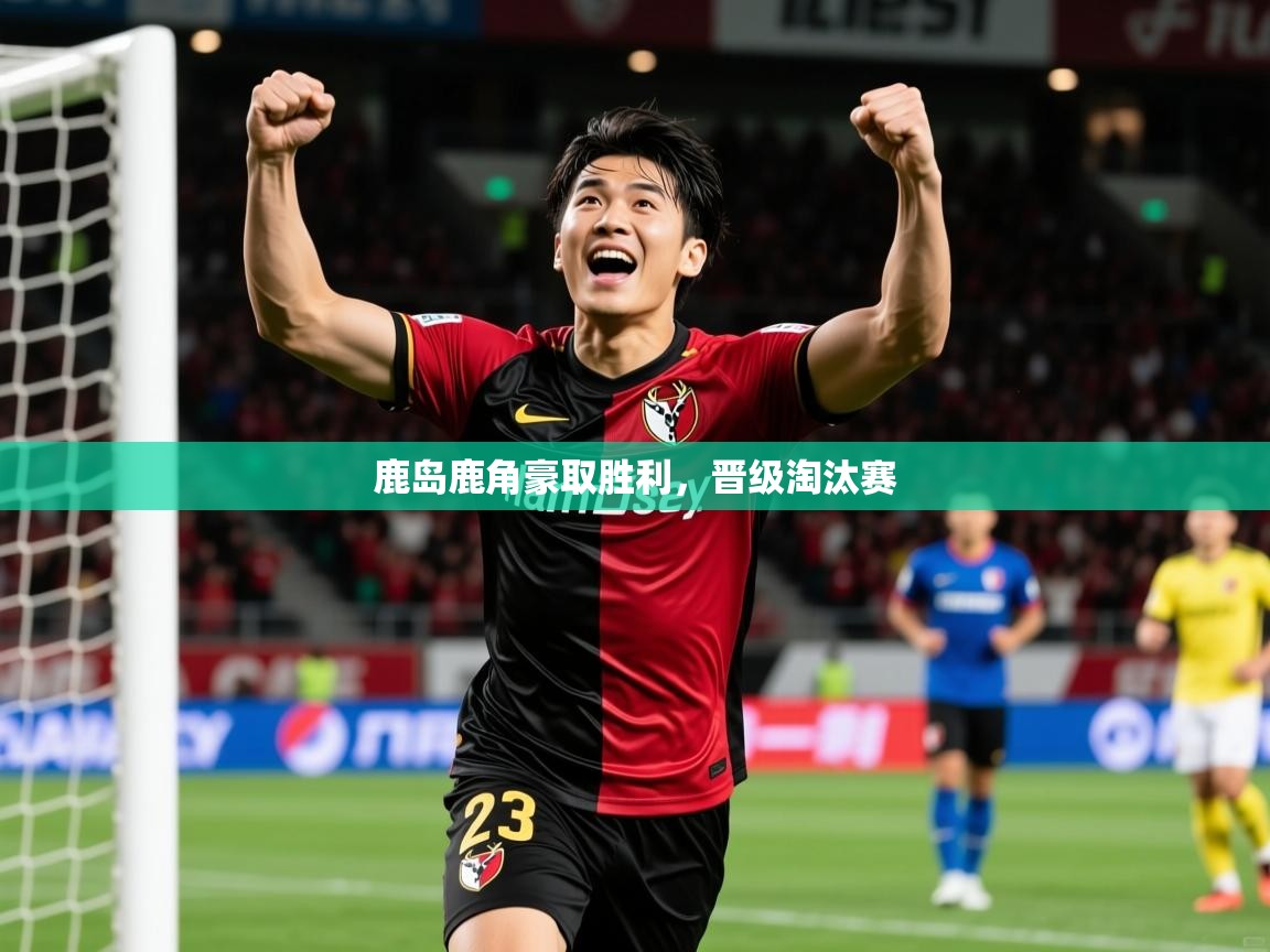 2025ued体育网页版鹿岛鹿角豪取胜利,晋级淘汰赛 第1张