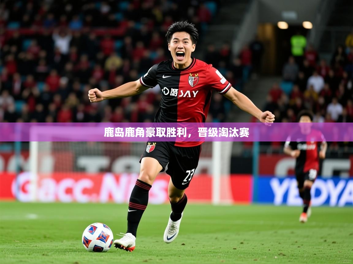 2025ued体育网页版鹿岛鹿角豪取胜利,晋级淘汰赛 第2张