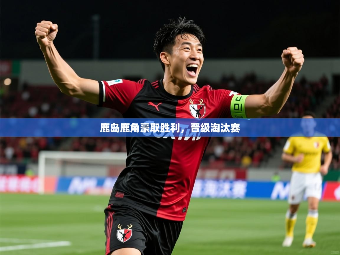 2025ued体育网页版鹿岛鹿角豪取胜利,晋级淘汰赛 第3张