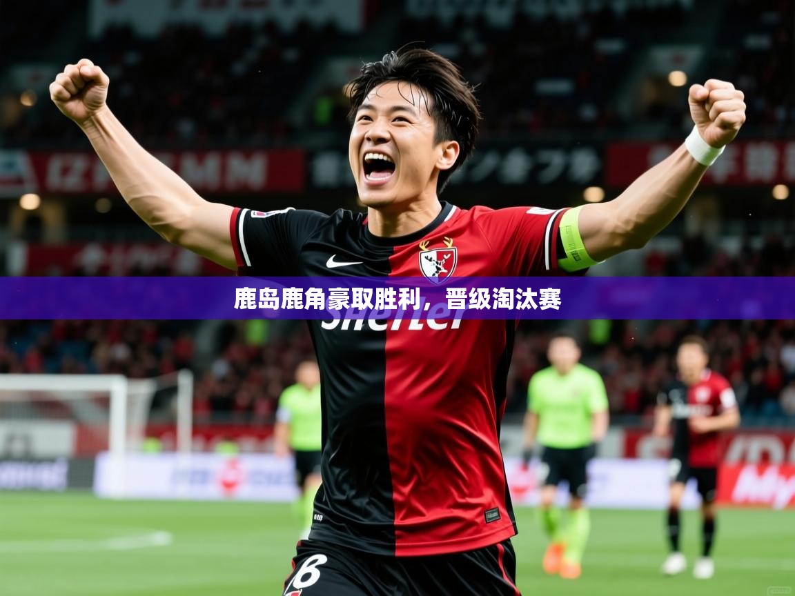 2025ued体育网页版鹿岛鹿角豪取胜利,晋级淘汰赛 第4张