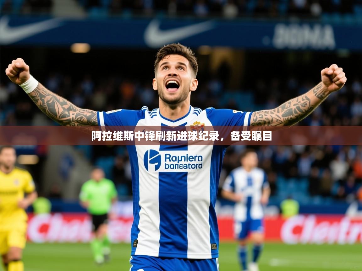 2025ued体育入口阿拉维斯中锋刷新进球纪录，备受瞩目  第3张