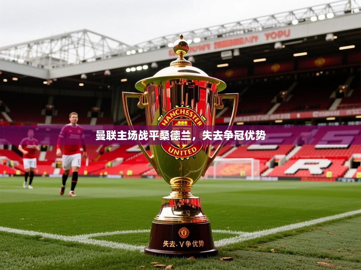2026ued体育赛事曼联主场战平桑德兰，失去争冠优势  第2张