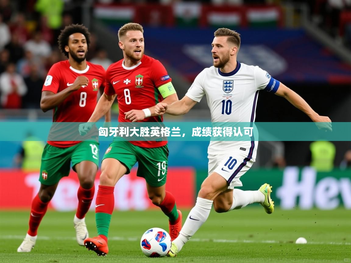 2026ued体育直播匈牙利大胜英格兰，成绩获得认可