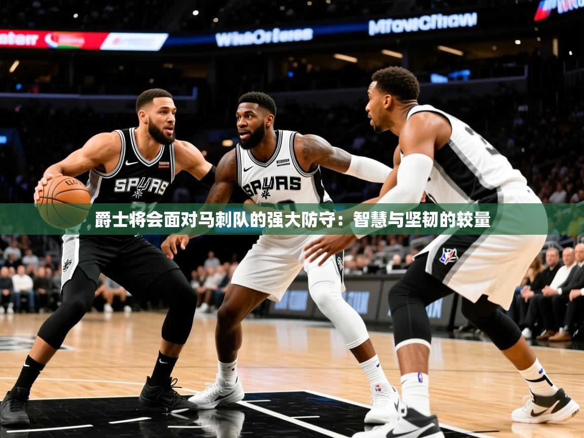2026ued体育爵士将会面对马刺队的强大防守:智慧与坚韧的较量 第2张