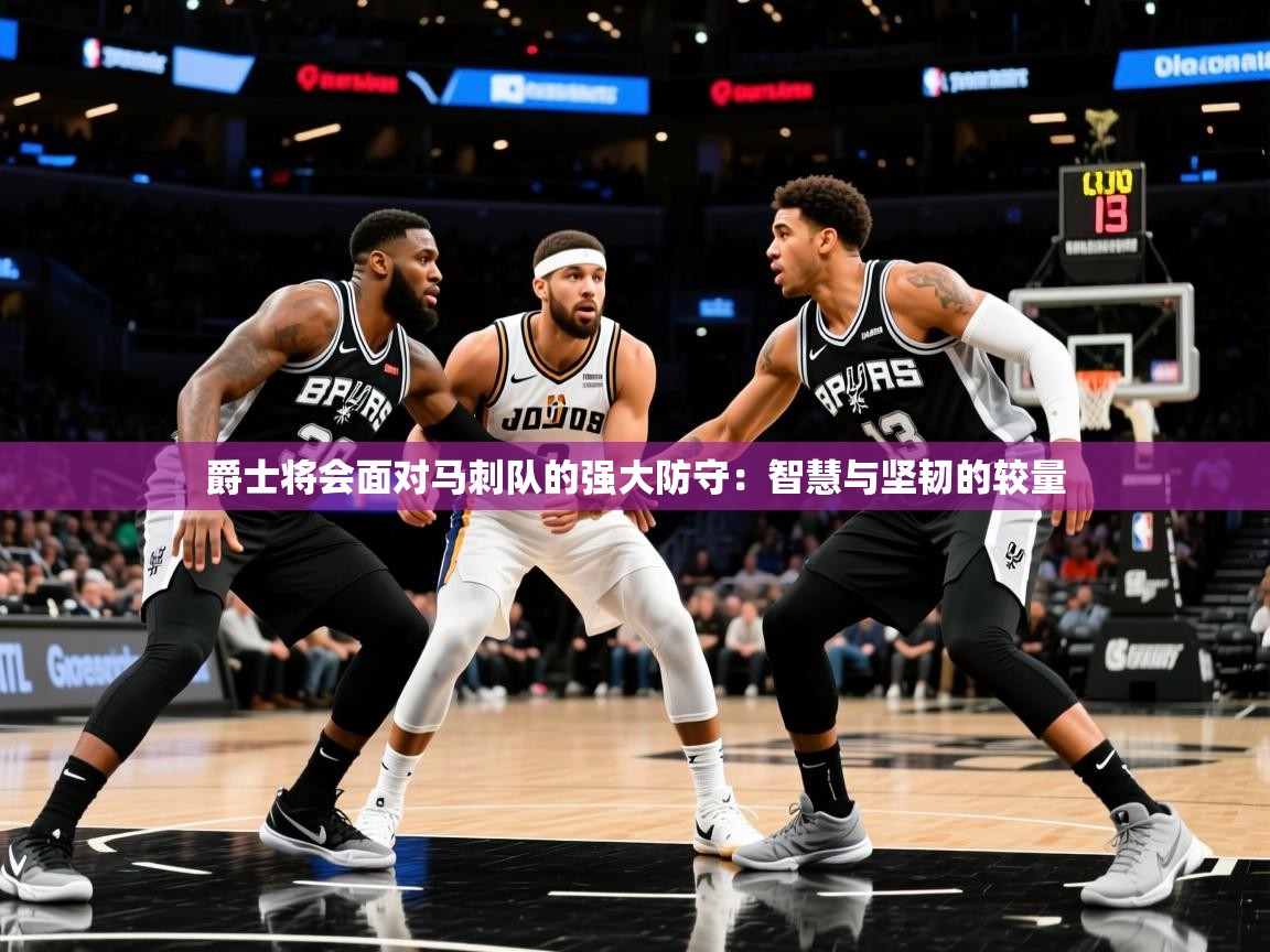 2026ued体育爵士将会面对马刺队的强大防守:智慧与坚韧的较量 第4张