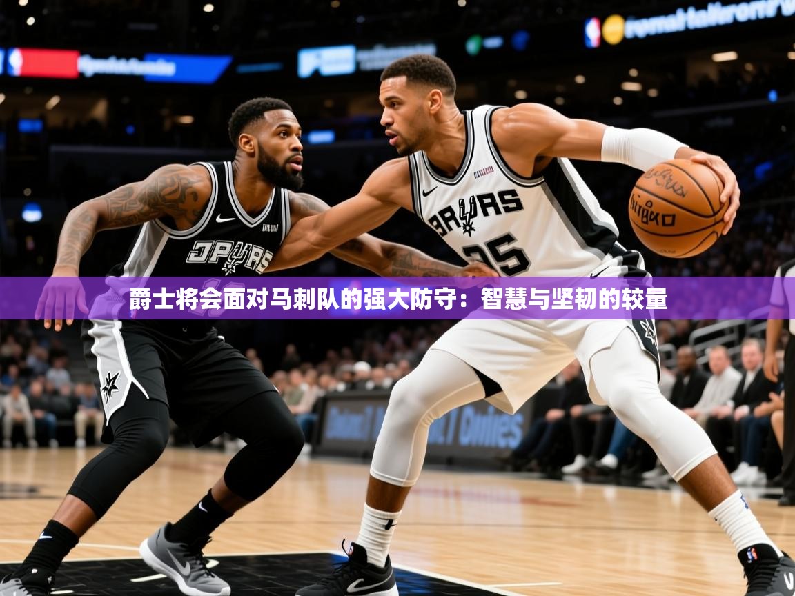 2026ued体育爵士将会面对马刺队的强大防守:智慧与坚韧的较量 第3张