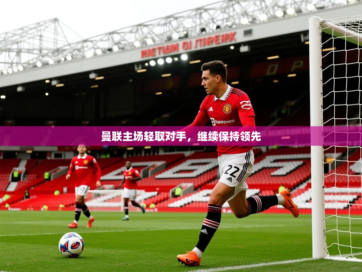 2026ued体育入口曼联主场轻取对手,继续保持领先 第4张